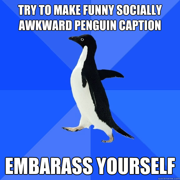 try to make funny socially awkward penguin caption embarass yourself    Socially Awkward Penguin
