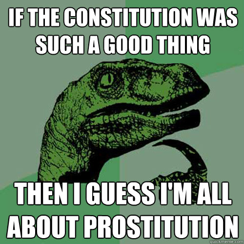 If the constitution was such a good thing Then I guess I'm all about prostitution - If the constitution was such a good thing Then I guess I'm all about prostitution  Philosoraptor