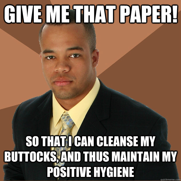 Give me that paper! So that I can cleanse my buttocks, and thus maintain my positive hygiene  Successful Black Man