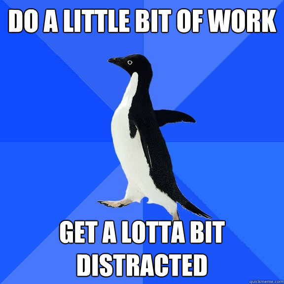 Do a little bit of work Get a lotta bit distracted  Socially Awkward Penguin