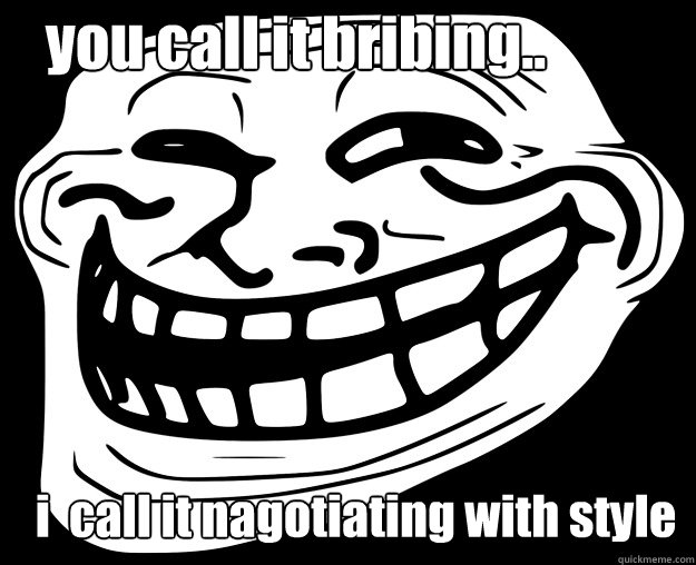 you call it bribing.. i  call it nagotiating with style  Trollface