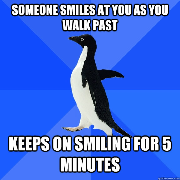 Someone smiles at you as you walk past Keeps on smiling for 5 minutes  Socially Awkward Penguin