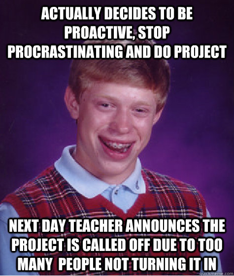 actually decides to be proactive, stop procrastinating and do project next day teacher announces the project is called off due to too many  people not turning it in  Bad Luck Brian