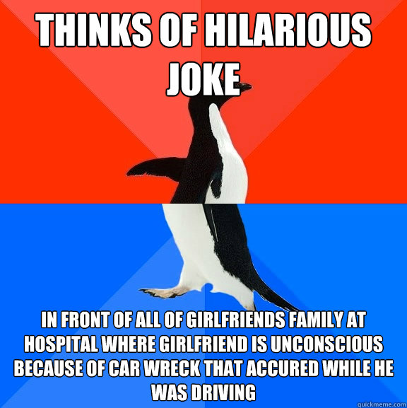 thinks of hilarious joke in front of all of girlfriends family at hospital where girlfriend is unconscious because of car wreck that accured while he was driving  Socially Awesome Awkward Penguin