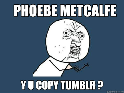 Phoebe metcalfe y u copy tumblr ?  Y U No