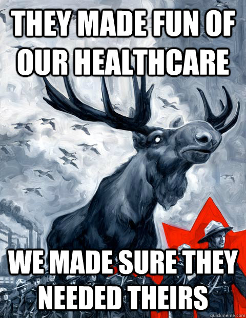 They made fun of our healthcare we made sure they needed theirs  Vindictive Canadian Moose Overlord