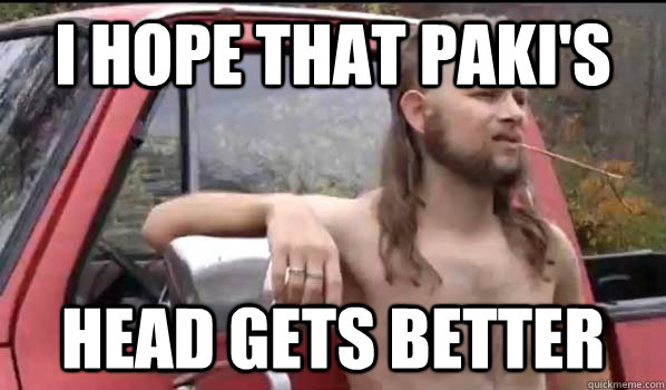 I hope that paki's Head gets better  Almost Politically Correct Redneck