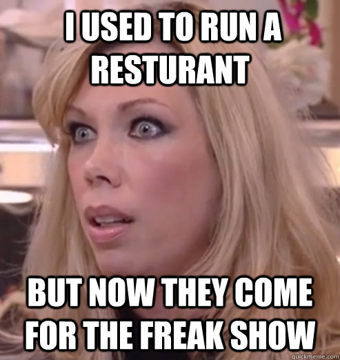  i used to run a resturant but now they come for the freak show  Crazy Amy