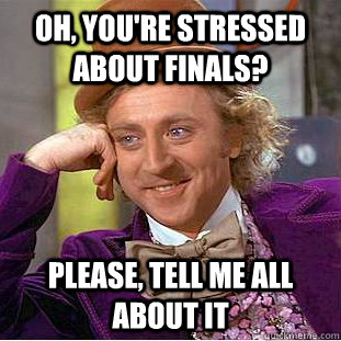 Oh, you're stressed about finals? Please, tell me all about it  Condescending Wonka