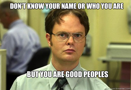 DON'T KNOW YOUR NAME OR WHO YOU ARE BUT YOU ARE GOOD PEOPLES   Schrute