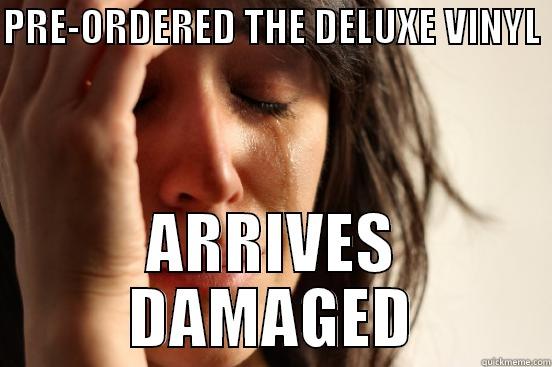 PRE-ORDERED THE DELUXE VINYL  ARRIVES DAMAGED First World Problems