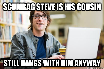 Scumbag Steve is his Cousin still hangs with him anyway  