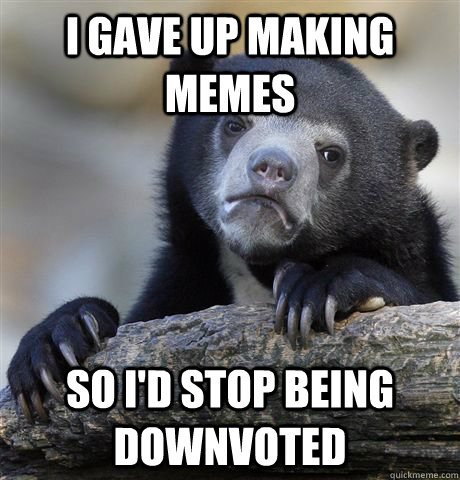 I gave up making memes So I'd stop being downvoted  Confession Bear