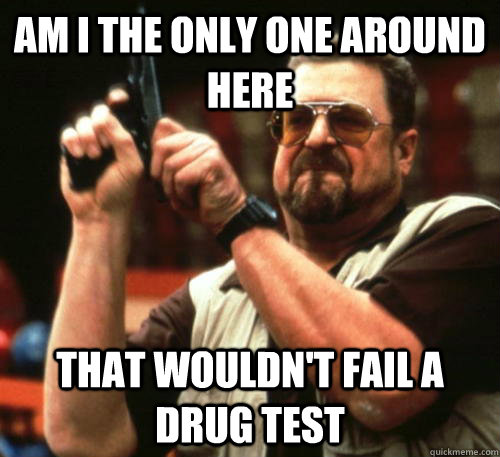 Am i the only one around here that wouldn't fail a drug test - Am i the only one around here that wouldn't fail a drug test  Am I The Only One Around Here
