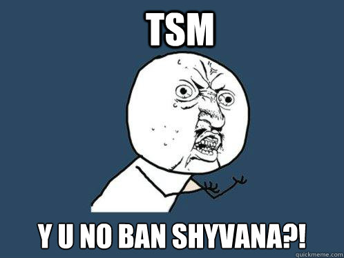 TSM y u no ban Shyvana?!  Y U No