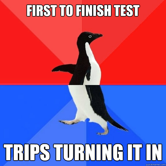 first to finish test trips turning it in  Socially Awksome Penguin