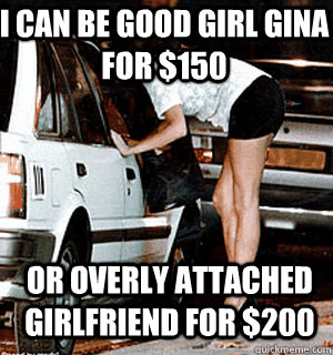 I can be good girl Gina for $150 Or overly attached girlfriend for $200  Karma Whore