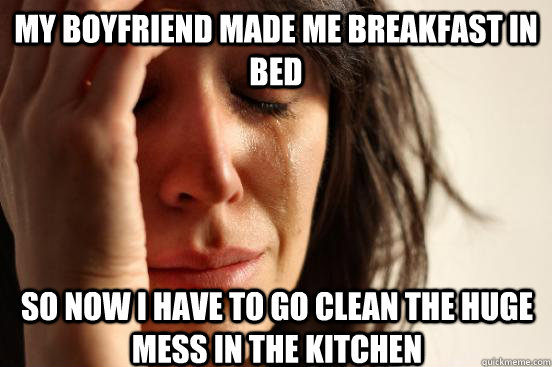 My boyfriend made me breakfast in bed So now I have to go clean the huge mess in the kitchen  First World Problems
