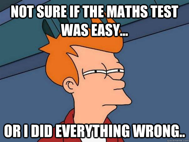 Not sure if the maths test was easy...  or i did everything wrong..  Futurama Fry