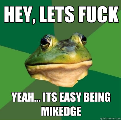 Hey, lets fuck yeah... its easy being Mikedge  Foul Bachelor Frog
