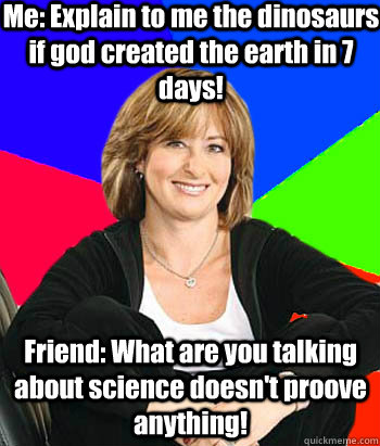 Me: Explain to me the dinosaurs if god created the earth in 7 days! Friend: What are you talking about science doesn't proove anything!  Sheltering Suburban Mom