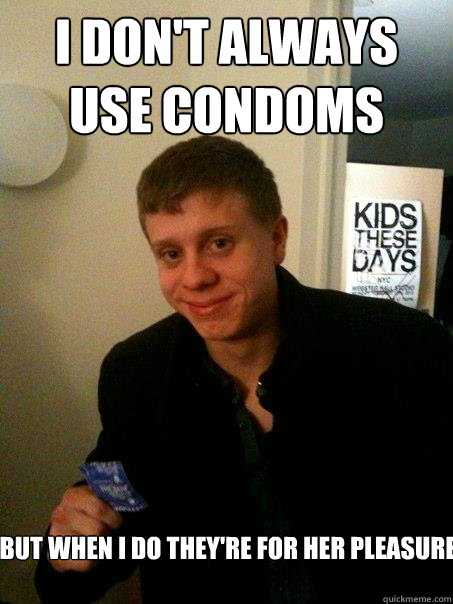 I don't always use condoms But when I do they're for Her Pleasure  Nice Guy