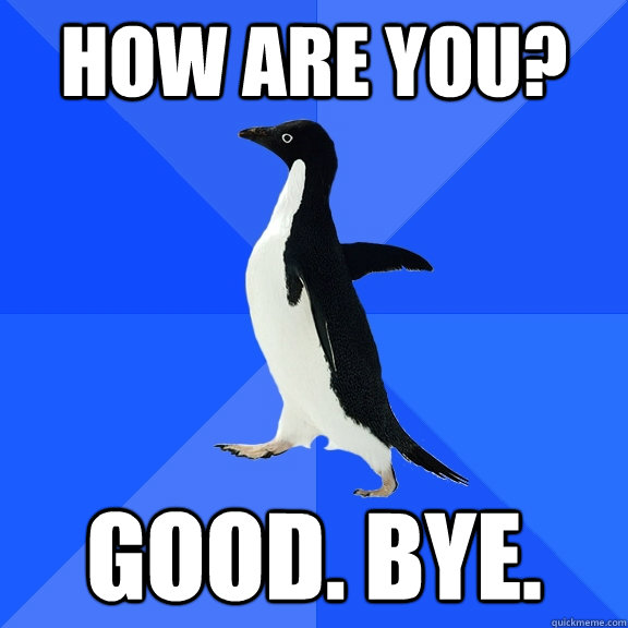 How are you? Good. Bye.  Socially Awkward Penguin