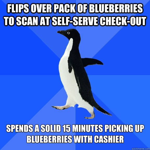 Flips over pack of blueberries to scan at self-serve check-out Spends a solid 15 minutes picking up blueberries with cashier  Socially Awkward Penguin
