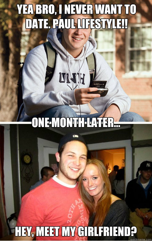 Yea bro, I never want to date. Paul lifestyle!! one month later... Hey, meet my girlfriend?  1 month later