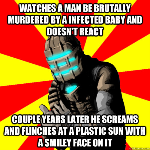 Watches a man be brutally murdered by a infected baby and doesn't react Couple years later he screams and flinches at a plastic sun with a smiley face on it  