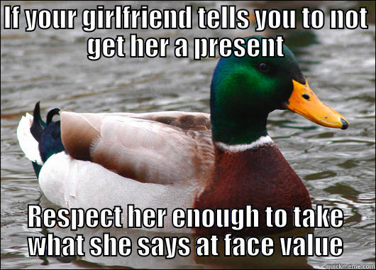 IF YOUR GIRLFRIEND TELLS YOU TO NOT GET HER A PRESENT RESPECT HER ENOUGH TO TAKE WHAT SHE SAYS AT FACE VALUE Actual Advice Mallard