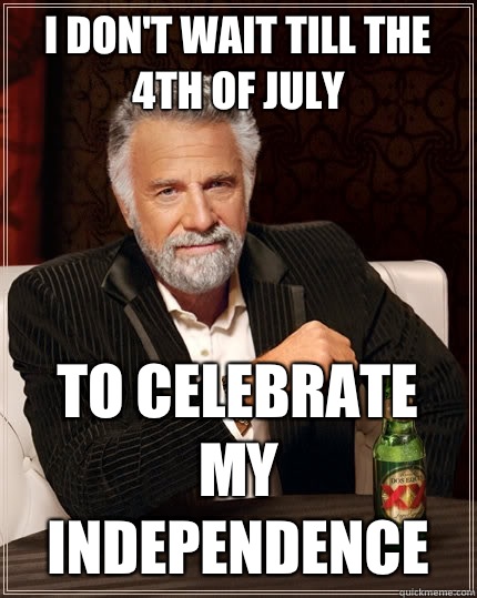 I don't wait till the 4th of July to celebrate my independence   The Most Interesting Man In The World