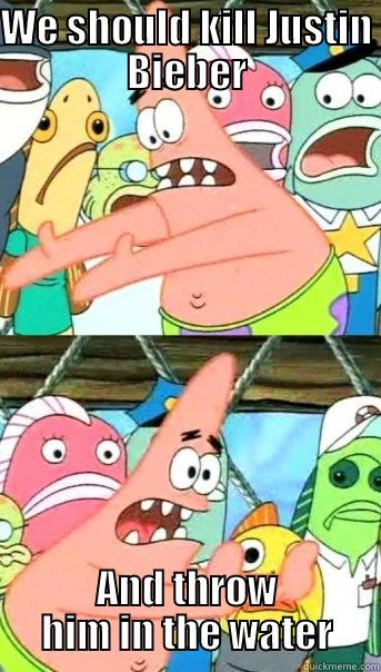 WE SHOULD KILL JUSTIN BIEBER AND THROW HIM IN THE WATER Push it somewhere else Patrick