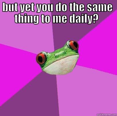 BUT YET YOU DO THE SAME THING TO ME DAILY?   Foul Bachelorette Frog