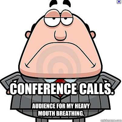 Conference Calls. Audience for my heavy mouth breathing.  