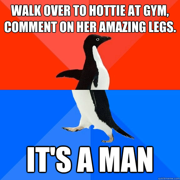 Walk over to hottie at gym, comment on her amazing legs. it's a man  Socially Awesome Awkward Penguin