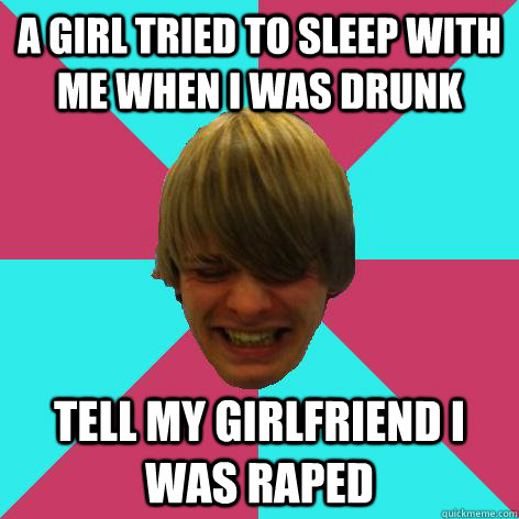A girl tried to sleep with me when I was drunk tell my girlfriend i was raped  