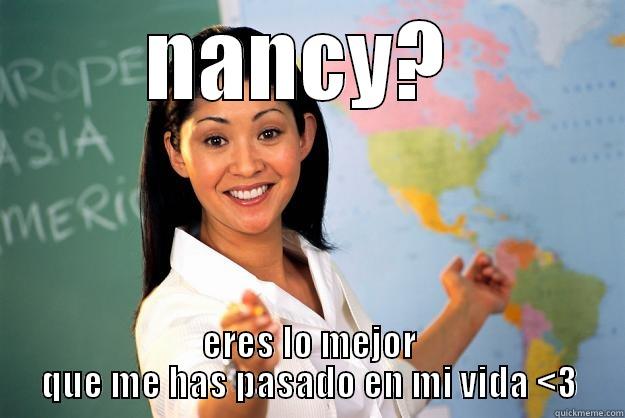 NANCY?  ERES LO MEJOR QUE ME HAS PASADO EN MI VIDA <3 Unhelpful High School Teacher
