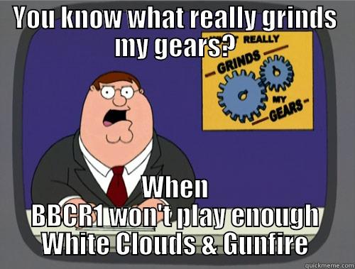 YOU KNOW WHAT REALLY GRINDS MY GEARS? WHEN BBCR1 WON'T PLAY ENOUGH WHITE CLOUDS & GUNFIRE Grinds my gears