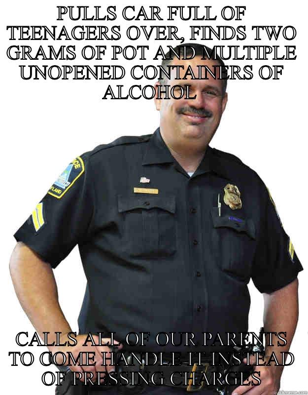 PULLS CAR FULL OF TEENAGERS OVER, FINDS TWO GRAMS OF POT AND MULTIPLE UNOPENED CONTAINERS OF ALCOHOL  CALLS ALL OF OUR PARENTS TO COME HANDLE IT INSTEAD OF PRESSING CHARGES Good Guy Cop