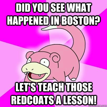 Did you see what happened in Boston? Let's teach those Redcoats a lesson!  Slowpoke