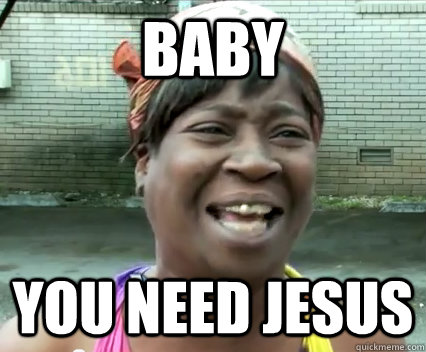 baby you need jesus - baby you need jesus  Aint Nobody got time for dat