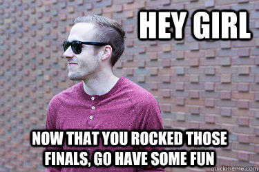 hey girl  now that you rocked those finals, go have some fun  