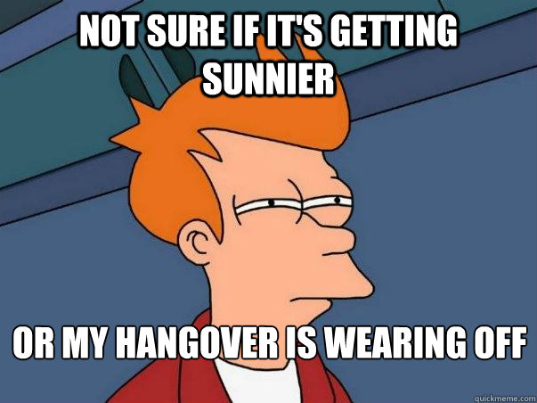 Not sure if it's getting sunnier or my hangover is wearing off
  Not sure Fry