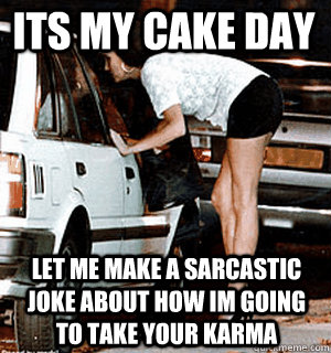 ITS MY CAKE DAY LET ME MAKE A SARCASTIC JOKE ABOUT HOW IM GOING TO TAKE YOUR KARMA  Karma Whore