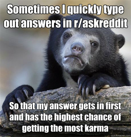 Sometimes I quickly type out answers in r/askreddit So that my answer gets in first and has the highest chance of getting the most karma  Confession Bear