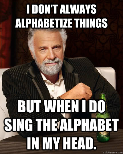 I don't always alphabetize things but when I do sing the alphabet in my head.  The Most Interesting Man In The World
