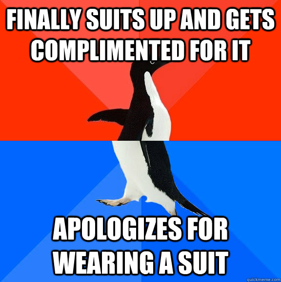 Finally suits up and gets complimented for it Apologizes for wearing a suit  Socially Awesome Awkward Penguin