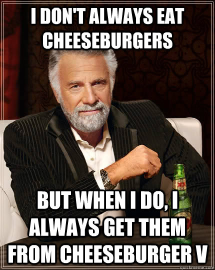 I don't always eat cheeseburgers But when I do, I always get them from cheeseburger v  The Most Interesting Man In The World