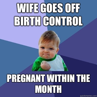 Wife goes off birth control Pregnant within the month  Success Kid